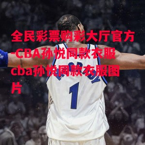 全民彩票购彩大厅官方-CBA孙悦同款衣服cba孙悦同款衣服图片